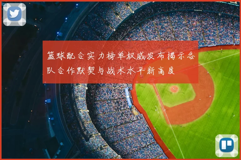 篮球配合实力榜单权威发布揭示各队合作默契与战术水平新高度