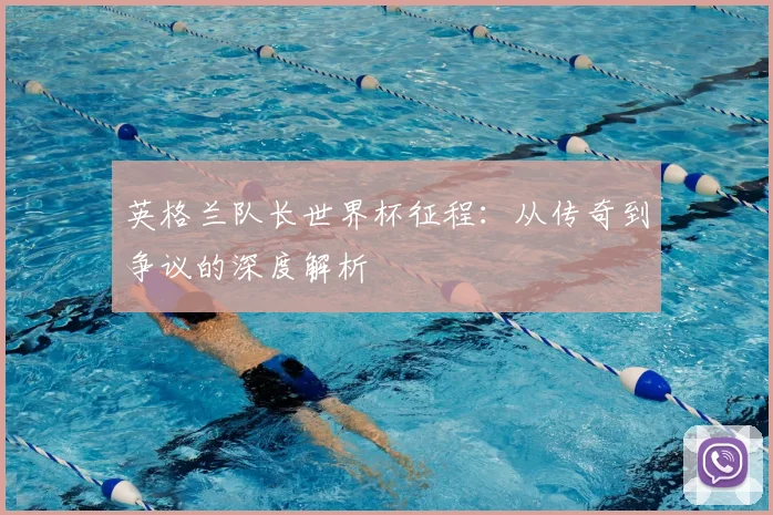 英格兰队长世界杯征程：从传奇到争议的深度解析