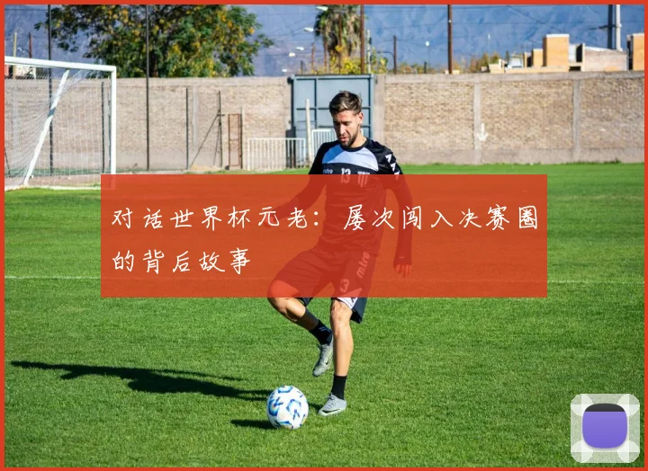 对话世界杯元老:屡次闯入决赛圈的背后故事