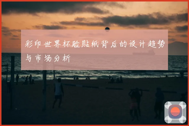 彩印世界杯脸贴纸背后的设计趋势与市场分析