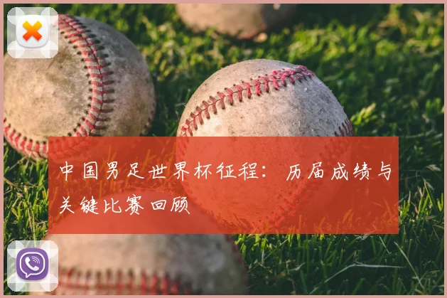 中国男足世界杯征程：历届成绩与关键比赛回顾