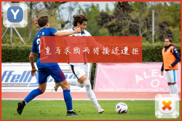 皇马求购两将接连遭拒