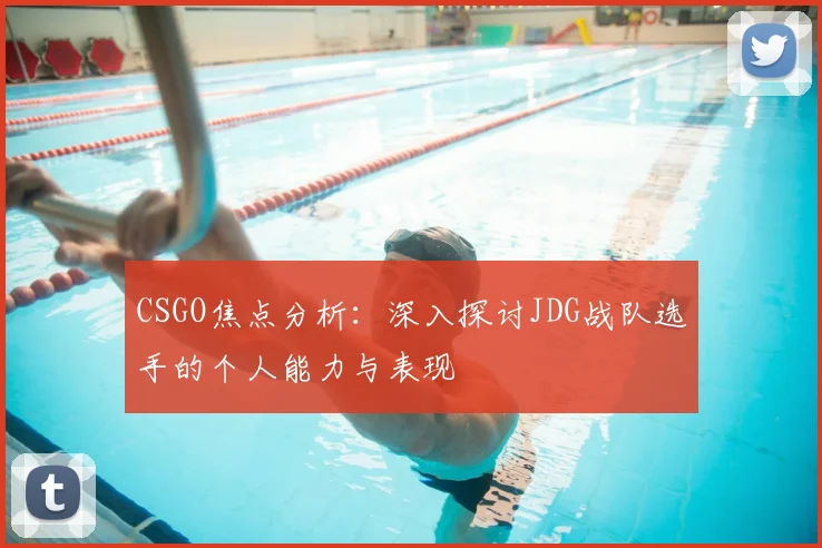 CSGO焦点分析：深入探讨JDG战队选手的个人能力与表现