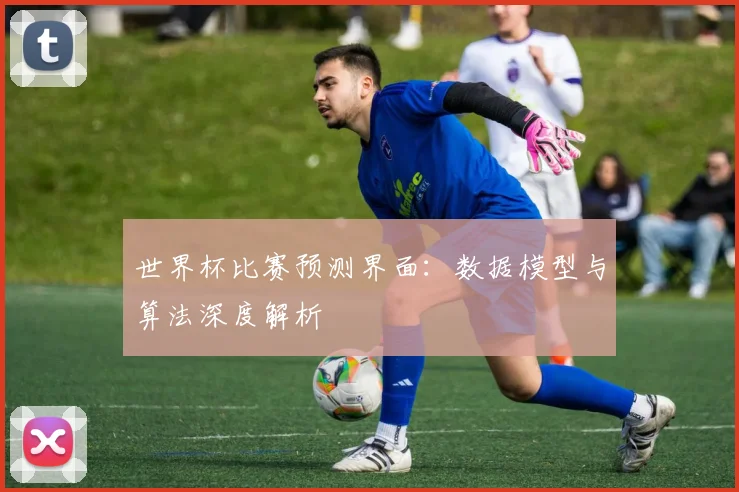 世界杯比赛预测界面:数据模型与算法深度解析