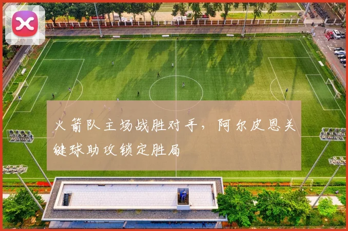火箭队主场战胜对手,阿尔皮恩关键球助攻锁定胜局