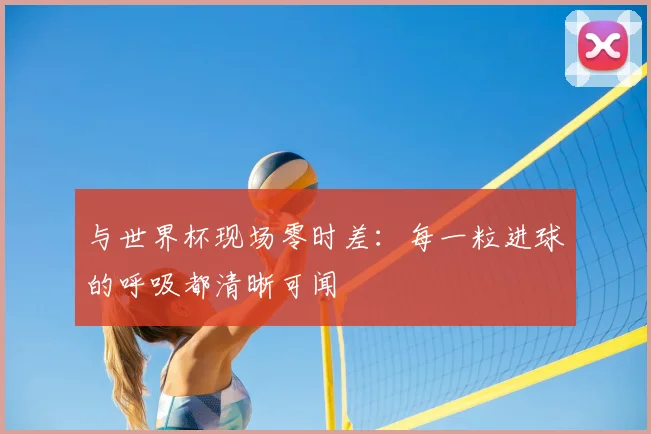 与世界杯现场零时差:每一粒进球的呼吸都清晰可闻
