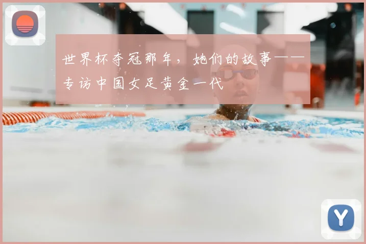 世界杯夺冠那年，她们的故事——专访中国女足黄金一代