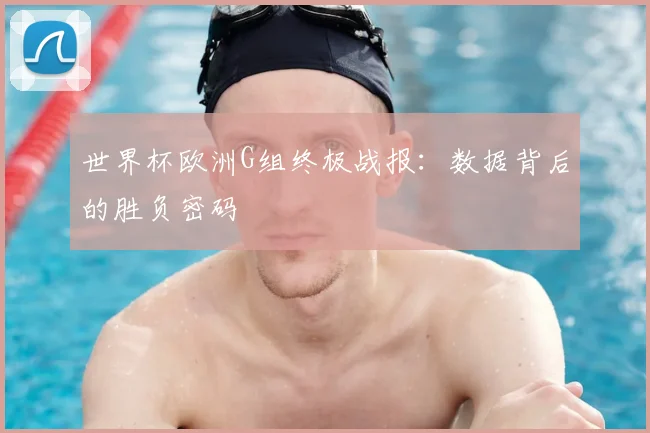 世界杯欧洲G组终极战报：数据背后的胜负密码