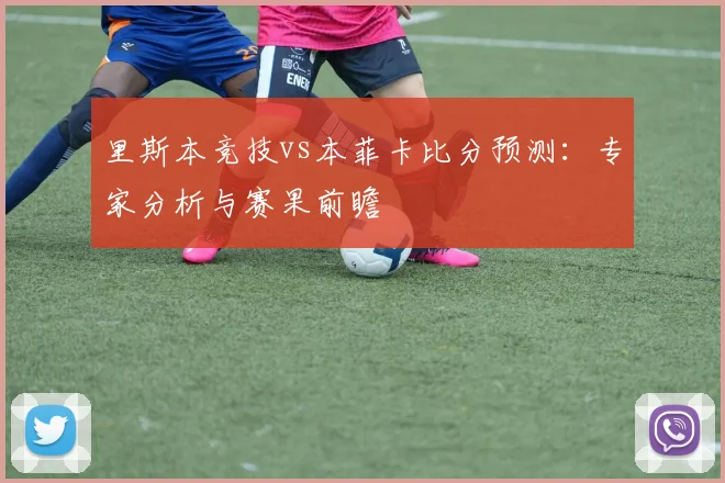 里斯本竞技vs本菲卡比分预测:专家分析与赛果前瞻