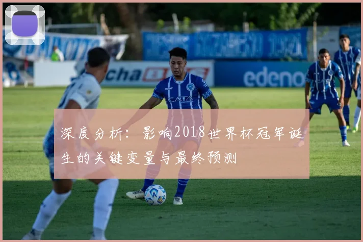 深度分析:影响2018世界杯冠军诞生的关键变量与最终预测