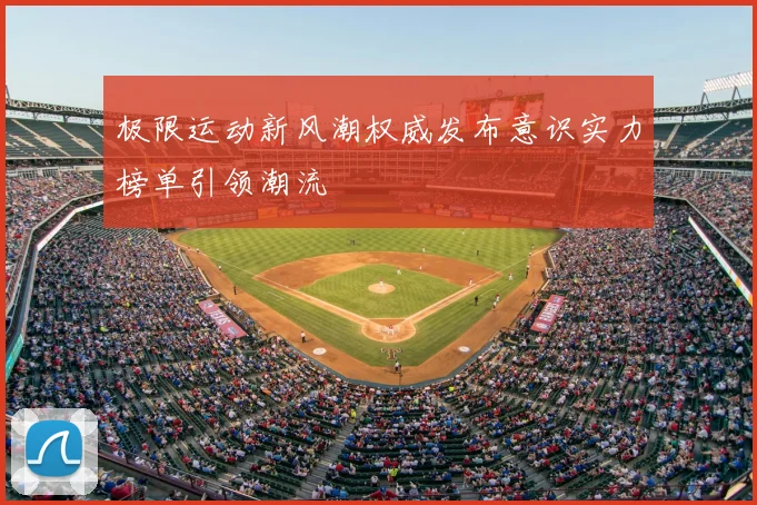 极限运动新风潮权威发布意识实力榜单引领潮流