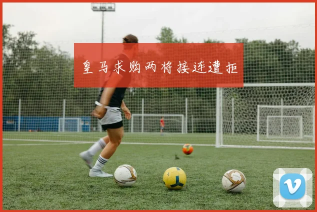 皇马求购两将接连遭拒