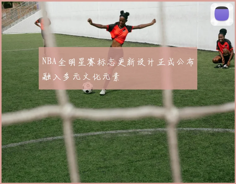 NBA全明星赛标志更新设计正式公布融入多元文化元素