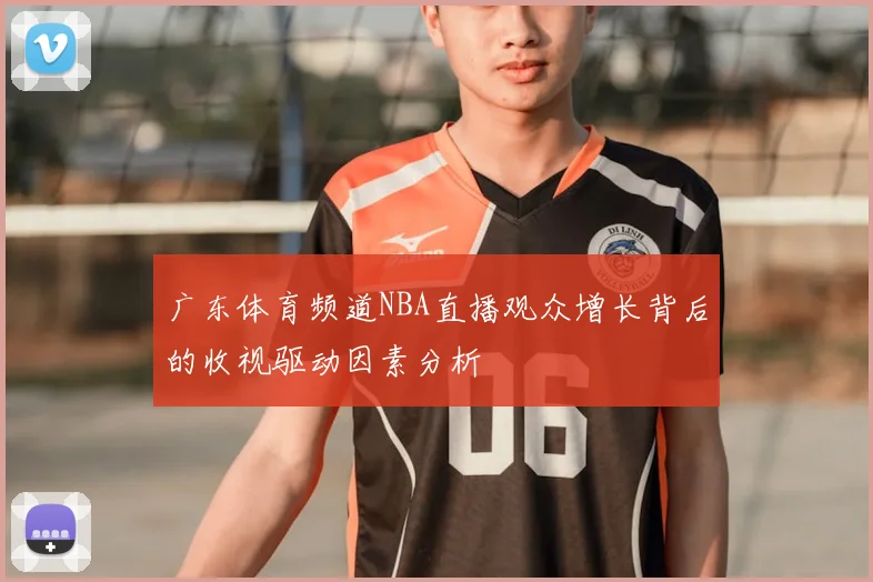 广东体育频道NBA直播观众增长背后的收视驱动因素分析