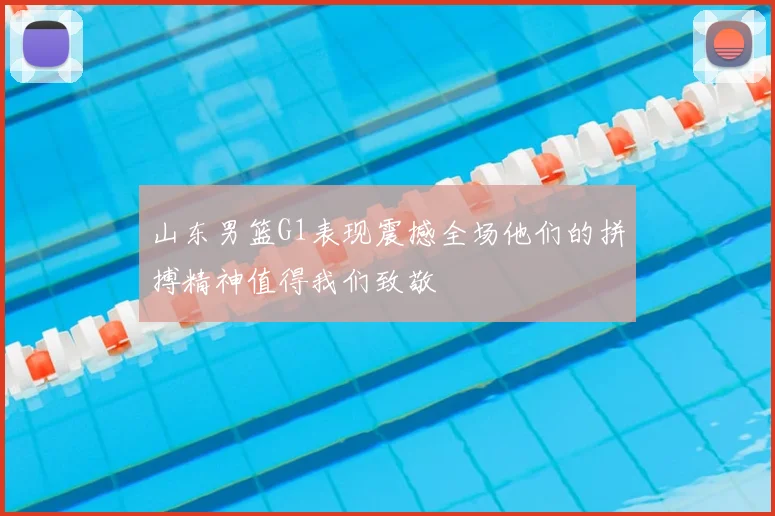山东男篮G1表现震撼全场他们的拼搏精神值得我们致敬