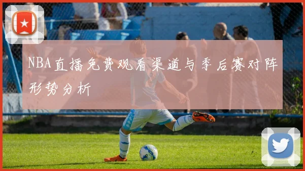 NBA直播免费观看渠道与季后赛对阵形势分析