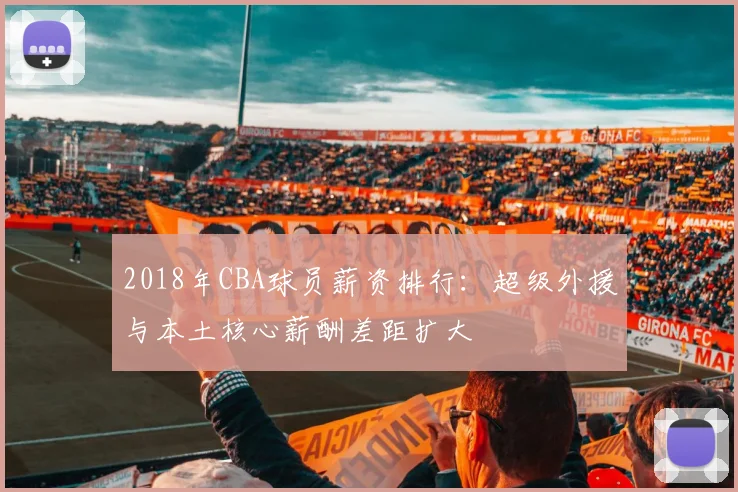 2018年CBA球员薪资排行：超级外援与本土核心薪酬差距扩大