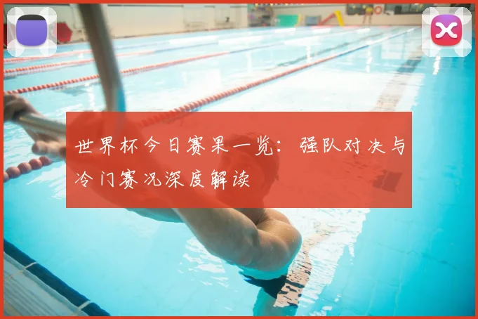 世界杯今日赛果一览：强队对决与冷门赛况深度解读