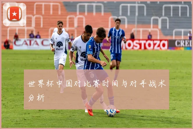 世界杯中国对比赛时间与对手战术分析