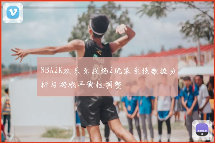 NBA2K欢乐竞技场2玩家竞技数据分析与游戏平衡性调整
