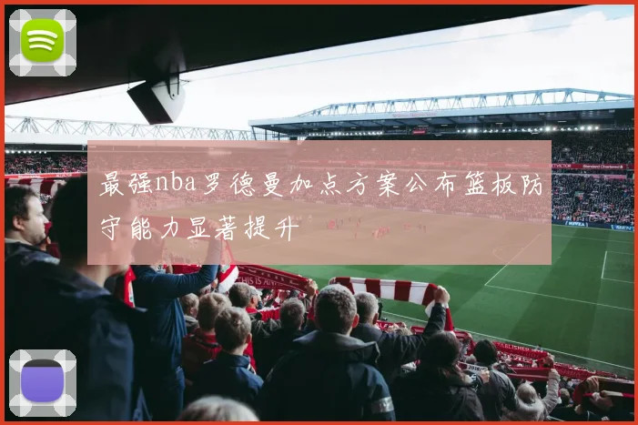 最强nba罗德曼加点方案公布篮板防守能力显著提升