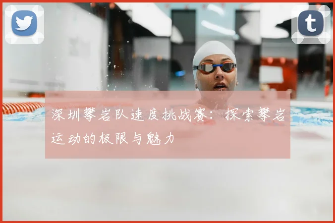 深圳攀岩队速度挑战赛:探索攀岩运动的极限与魅力