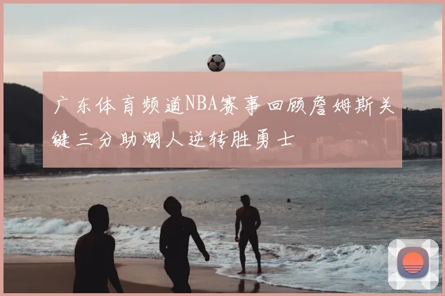 广东体育频道NBA赛事回顾詹姆斯关键三分助湖人逆转胜勇士