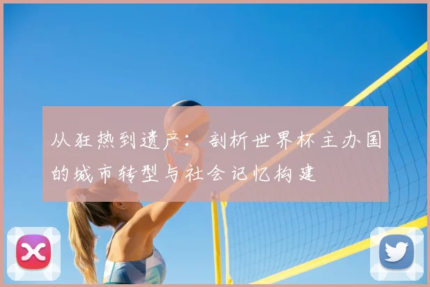 从狂热到遗产:剖析世界杯主办国的城市转型与社会记忆构建