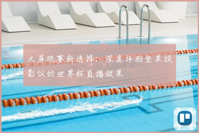 大屏观赛新选择：深度评测坚果投影仪的世界杯直播效果