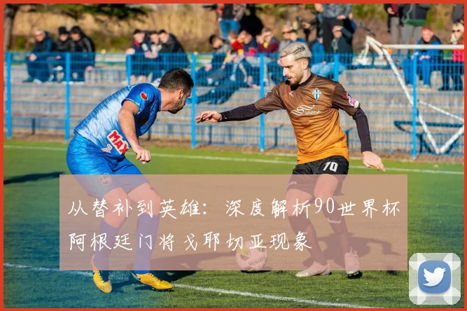 从替补到英雄:深度解析90世界杯阿根廷门将戈耶切亚现象