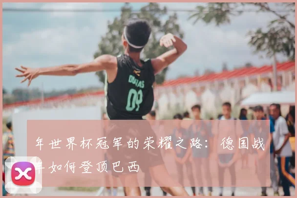 年世界杯冠军的荣耀之路：德国战车如何登顶巴西