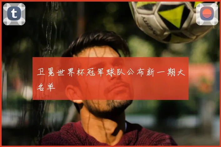 卫冕世界杯冠军球队公布新一期大名单