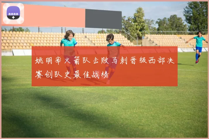 姚明率火箭队击败马刺晋级西部决赛创队史最佳战绩