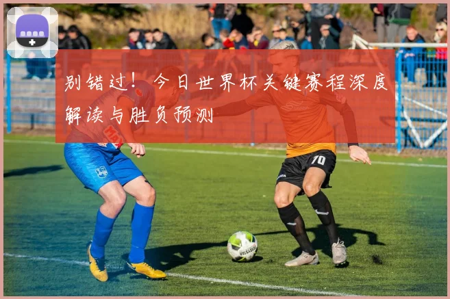 别错过!今日世界杯关键赛程深度解读与胜负预测